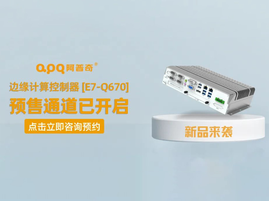 阿普奇邊緣計(jì)算控制器煥新成果——E7-Q670正式發(fā)布，預(yù)售通道已開啟！